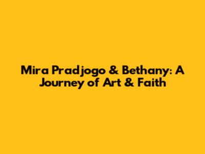 Mira Pradjogo & Bethany: A Journey of Art & Faith