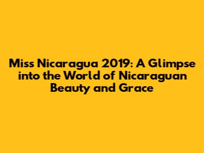 Miss Nicaragua 2019: A Glimpse into the World of Nicaraguan Beauty and Grace