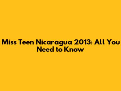 Miss Teen Nicaragua 2013: All You Need to Know