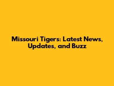 Missouri Tigers: Latest News, Updates, and Buzz