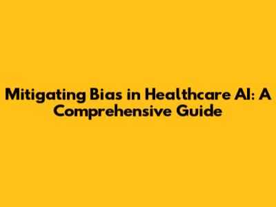 Mitigating Bias in Healthcare AI: A Comprehensive Guide