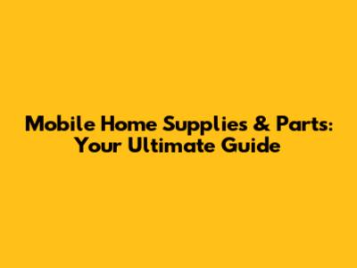 Mobile Home Supplies & Parts: Your Ultimate Guide
