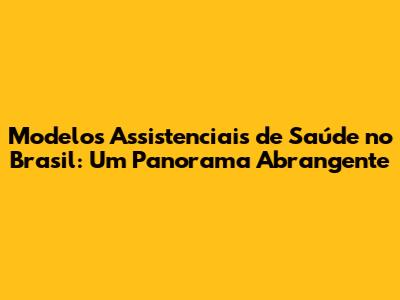 Modelos Assistenciais de Saúde no Brasil: Um Panorama Abrangente