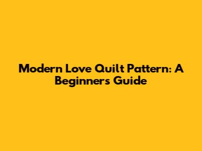 Modern Love Quilt Pattern: A Beginner's Guide