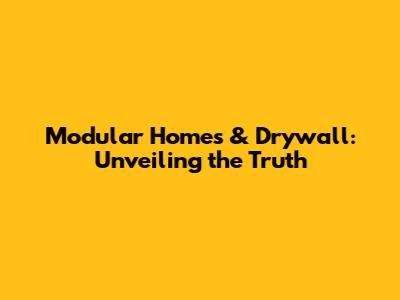 Modular Homes & Drywall: Unveiling the Truth