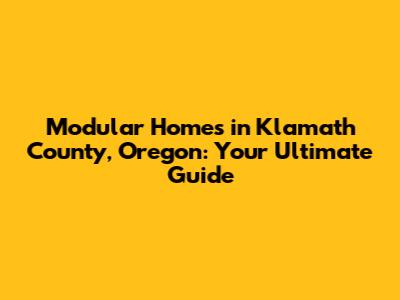 Modular Homes in Klamath County, Oregon: Your Ultimate Guide