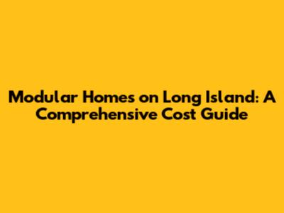 Modular Homes on Long Island: A Comprehensive Cost Guide