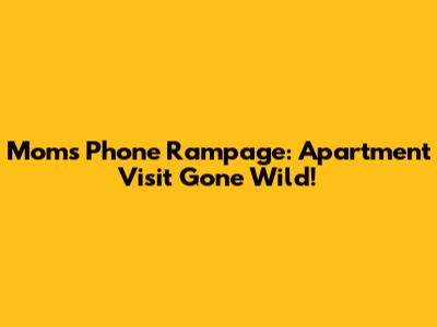 Mom's Phone Rampage: Apartment Visit Gone Wild!