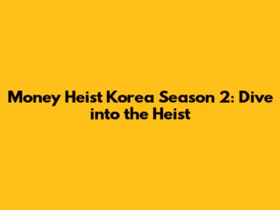 Money Heist Korea Season 2: Dive into the Heist