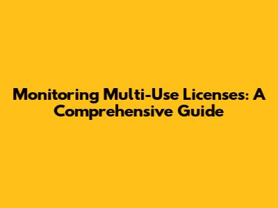 Monitoring Multi-Use Licenses: A Comprehensive Guide