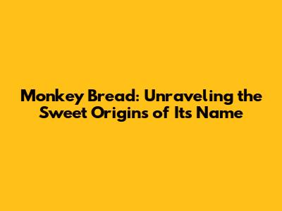 Monkey Bread: Unraveling the Sweet Origins of Its Name