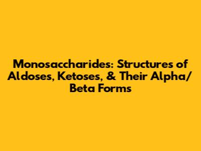 Monosaccharides: Structures of Aldoses, Ketoses, & Their Alpha/Beta Forms
