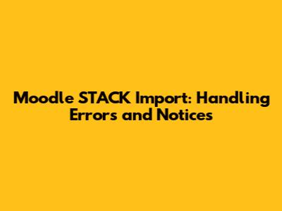 Moodle STACK Import: Handling Errors and Notices