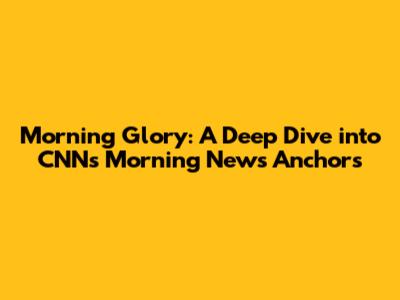 Morning Glory: A Deep Dive into CNN's Morning News Anchors