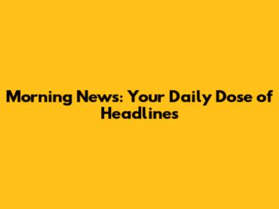 Morning News: Your Daily Dose of Headlines