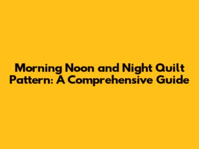Morning Noon and Night Quilt Pattern: A Comprehensive Guide