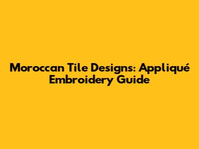 Moroccan Tile Designs: Appliqué Embroidery Guide