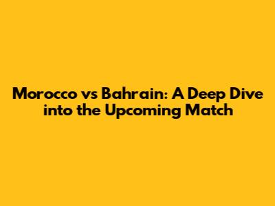 Morocco vs Bahrain: A Deep Dive into the Upcoming Match