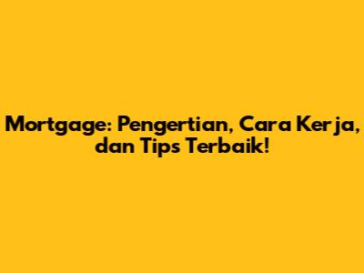 Mortgage: Pengertian, Cara Kerja, dan Tips Terbaik!