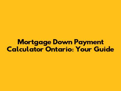 Mortgage Down Payment Calculator Ontario: Your Guide