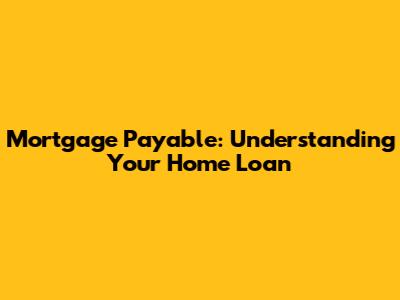 Mortgage Payable: Understanding Your Home Loan