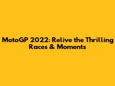 MotoGP 2022: Relive the Thrilling Races & Moments