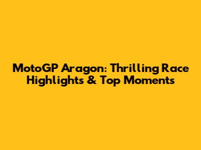 MotoGP Aragon: Thrilling Race Highlights & Top Moments