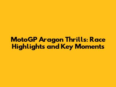 MotoGP Aragon Thrills: Race Highlights and Key Moments