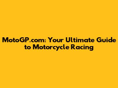 MotoGP.com: Your Ultimate Guide to Motorcycle Racing