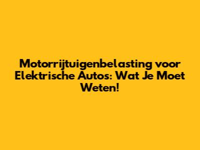 Motorrijtuigenbelasting voor Elektrische Auto's: Wat Je Moet Weten!