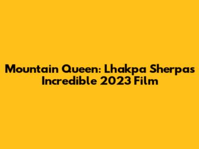 Mountain Queen: Lhakpa Sherpa's Incredible 2023 Film