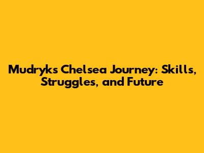 Mudryk's Chelsea Journey: Skills, Struggles, and Future