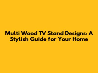 Multi Wood TV Stand Designs: A Stylish Guide for Your Home