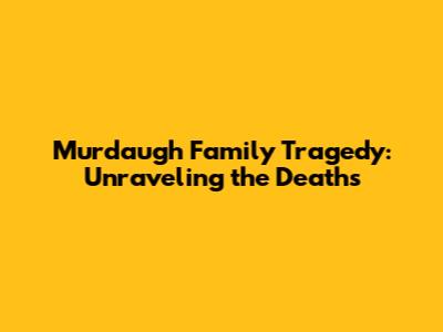 Murdaugh Family Tragedy: Unraveling the Deaths
