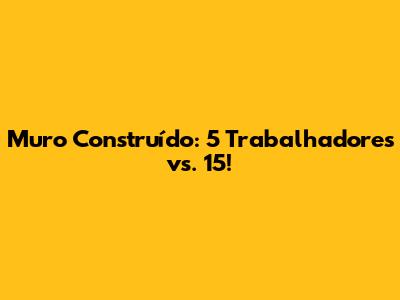 Muro Construído: 5 Trabalhadores vs. 15!