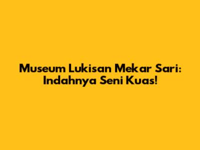 Museum Lukisan Mekar Sari: Indahnya Seni Kuas!