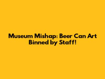 Museum Mishap: Beer Can Art Binned by Staff!