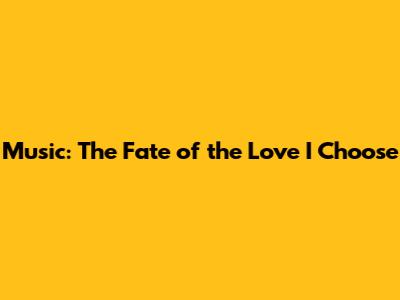Music: The Fate of the Love I Choose