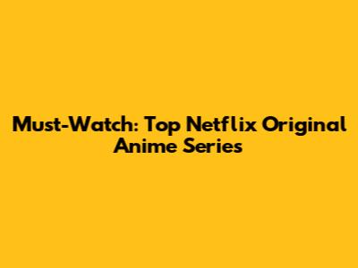 Must-Watch: Top Netflix Original Anime Series