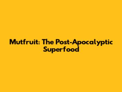 Mutfruit: The Post-Apocalyptic Superfood