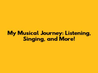 My Musical Journey: Listening, Singing, and More!