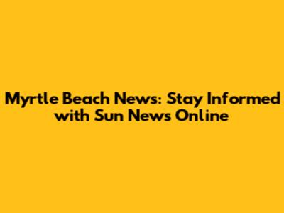 Myrtle Beach News: Stay Informed with Sun News Online