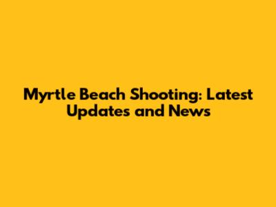 Myrtle Beach Shooting: Latest Updates and News
