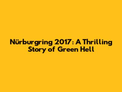 Nürburgring 2017: A Thrilling Story of Green Hell