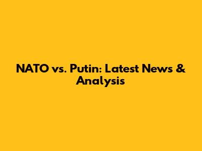 NATO vs. Putin: Latest News & Analysis
