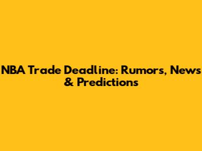 NBA Trade Deadline: Rumors, News & Predictions