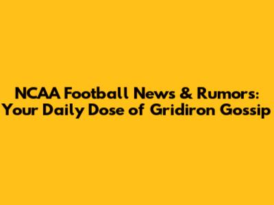NCAA Football News & Rumors: Your Daily Dose of Gridiron Gossip
