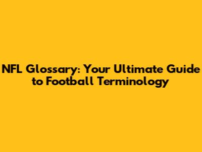 NFL Glossary: Your Ultimate Guide to Football Terminology