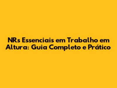 NRs Essenciais em Trabalho em Altura: Guia Completo e Prático