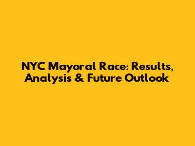 NYC Mayoral Race: Results, Analysis & Future Outlook